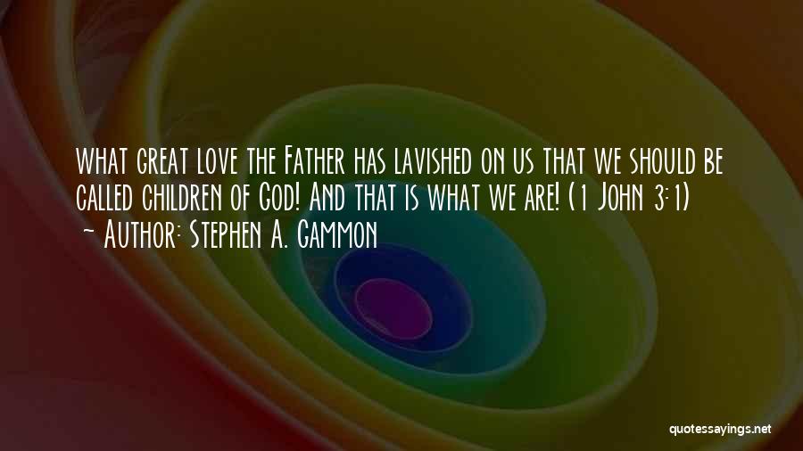 Stephen A. Gammon Quotes: What Great Love The Father Has Lavished On Us That We Should Be Called Children Of God! And That Is