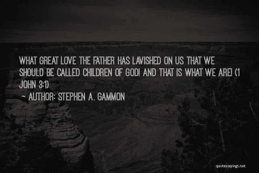 Stephen A. Gammon Quotes: What Great Love The Father Has Lavished On Us That We Should Be Called Children Of God! And That Is