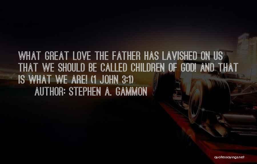 Stephen A. Gammon Quotes: What Great Love The Father Has Lavished On Us That We Should Be Called Children Of God! And That Is