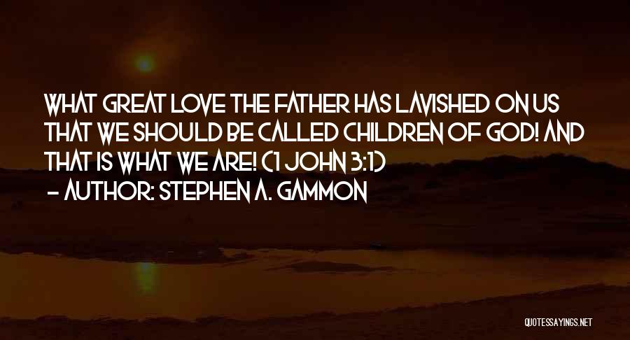 Stephen A. Gammon Quotes: What Great Love The Father Has Lavished On Us That We Should Be Called Children Of God! And That Is