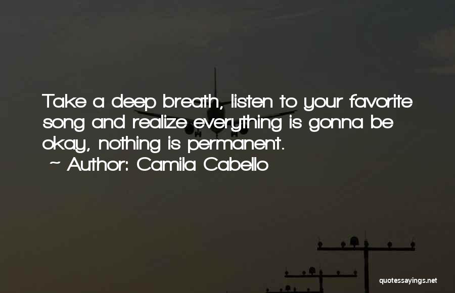 Camila Cabello Quotes: Take A Deep Breath, Listen To Your Favorite Song And Realize Everything Is Gonna Be Okay, Nothing Is Permanent.