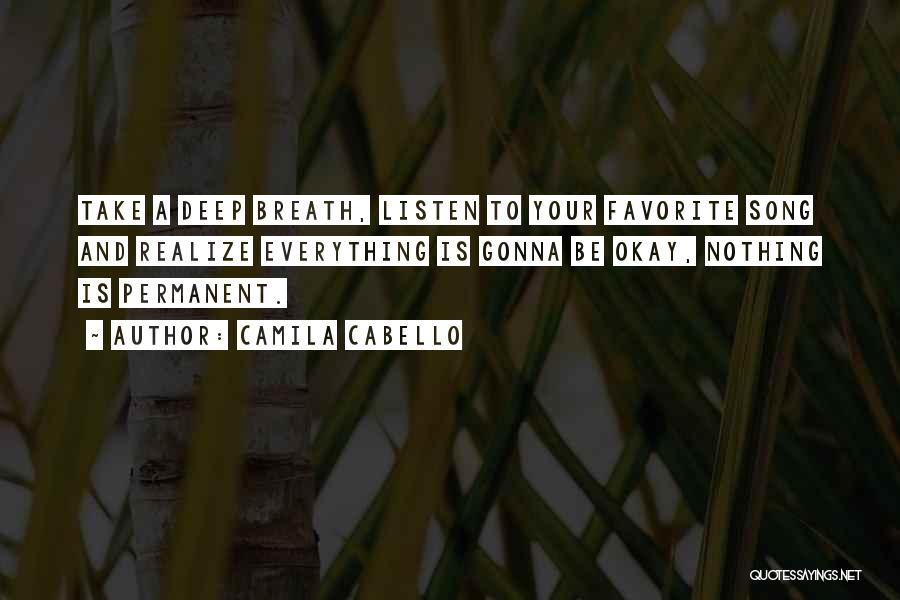 Camila Cabello Quotes: Take A Deep Breath, Listen To Your Favorite Song And Realize Everything Is Gonna Be Okay, Nothing Is Permanent.