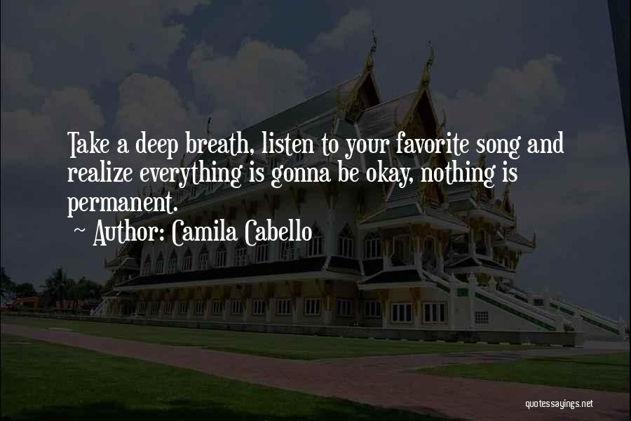 Camila Cabello Quotes: Take A Deep Breath, Listen To Your Favorite Song And Realize Everything Is Gonna Be Okay, Nothing Is Permanent.