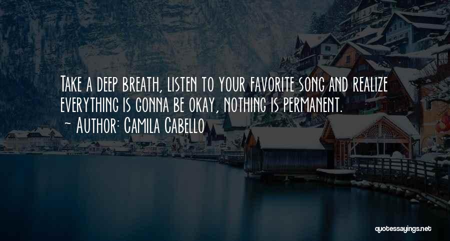 Camila Cabello Quotes: Take A Deep Breath, Listen To Your Favorite Song And Realize Everything Is Gonna Be Okay, Nothing Is Permanent.