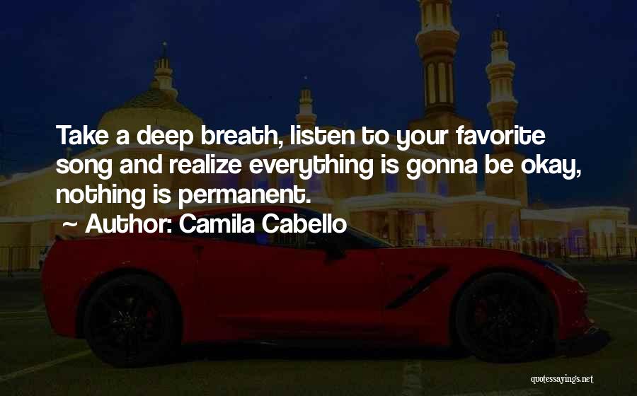 Camila Cabello Quotes: Take A Deep Breath, Listen To Your Favorite Song And Realize Everything Is Gonna Be Okay, Nothing Is Permanent.