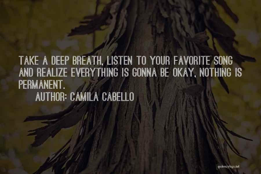 Camila Cabello Quotes: Take A Deep Breath, Listen To Your Favorite Song And Realize Everything Is Gonna Be Okay, Nothing Is Permanent.