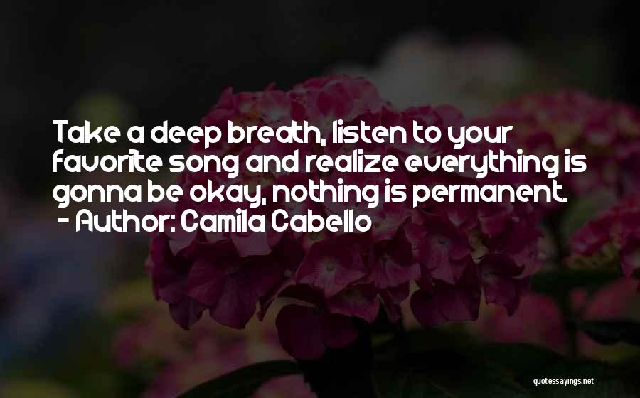 Camila Cabello Quotes: Take A Deep Breath, Listen To Your Favorite Song And Realize Everything Is Gonna Be Okay, Nothing Is Permanent.