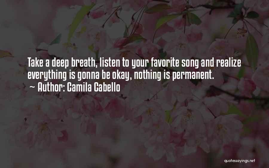 Camila Cabello Quotes: Take A Deep Breath, Listen To Your Favorite Song And Realize Everything Is Gonna Be Okay, Nothing Is Permanent.
