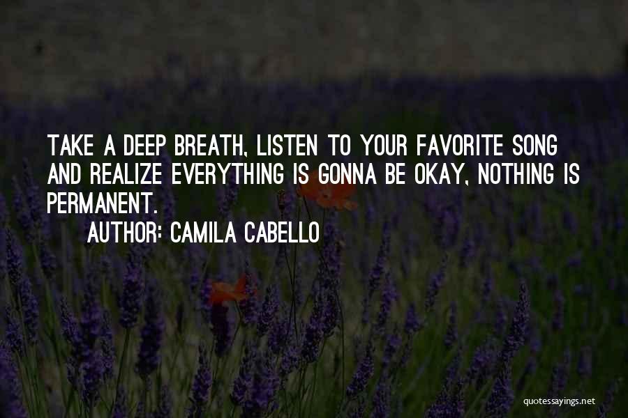 Camila Cabello Quotes: Take A Deep Breath, Listen To Your Favorite Song And Realize Everything Is Gonna Be Okay, Nothing Is Permanent.