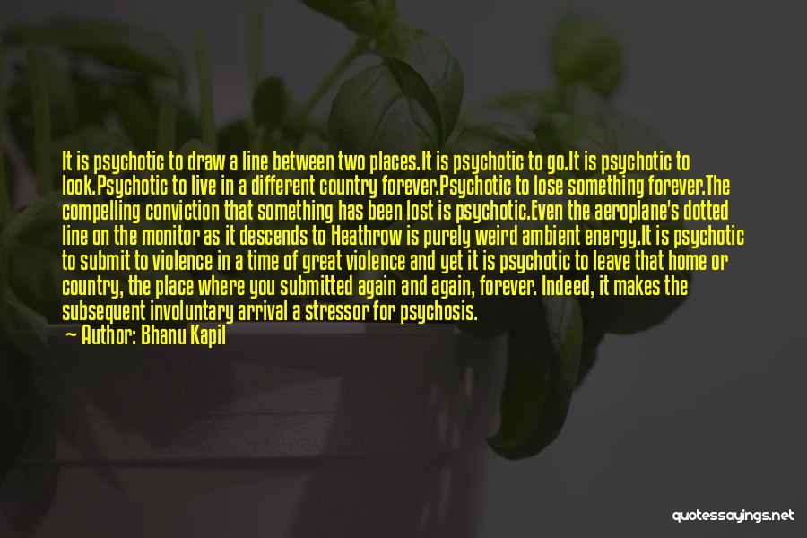 Bhanu Kapil Quotes: It Is Psychotic To Draw A Line Between Two Places.it Is Psychotic To Go.it Is Psychotic To Look.psychotic To Live