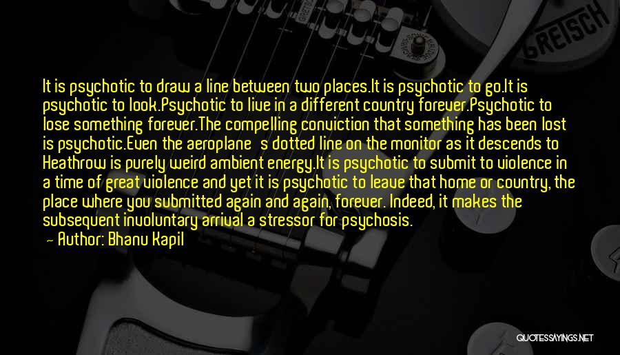 Bhanu Kapil Quotes: It Is Psychotic To Draw A Line Between Two Places.it Is Psychotic To Go.it Is Psychotic To Look.psychotic To Live