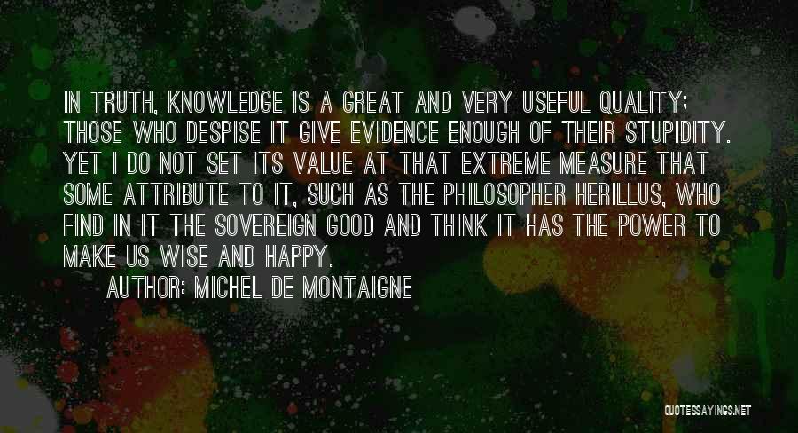 Michel De Montaigne Quotes: In Truth, Knowledge Is A Great And Very Useful Quality; Those Who Despise It Give Evidence Enough Of Their Stupidity.