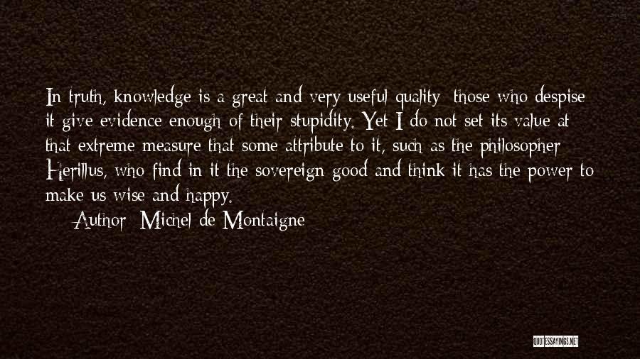 Michel De Montaigne Quotes: In Truth, Knowledge Is A Great And Very Useful Quality; Those Who Despise It Give Evidence Enough Of Their Stupidity.