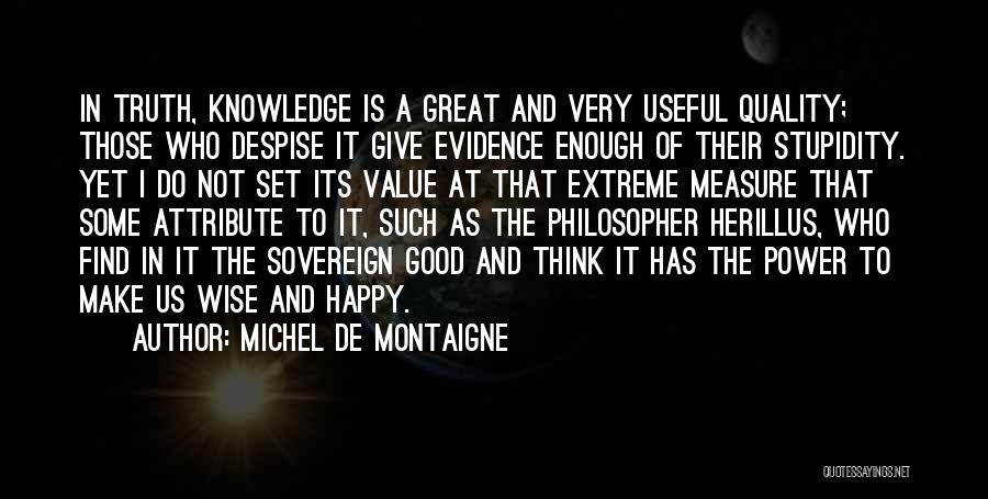 Michel De Montaigne Quotes: In Truth, Knowledge Is A Great And Very Useful Quality; Those Who Despise It Give Evidence Enough Of Their Stupidity.