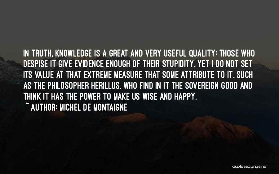 Michel De Montaigne Quotes: In Truth, Knowledge Is A Great And Very Useful Quality; Those Who Despise It Give Evidence Enough Of Their Stupidity.