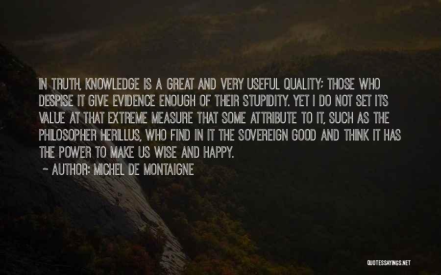 Michel De Montaigne Quotes: In Truth, Knowledge Is A Great And Very Useful Quality; Those Who Despise It Give Evidence Enough Of Their Stupidity.