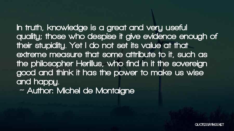 Michel De Montaigne Quotes: In Truth, Knowledge Is A Great And Very Useful Quality; Those Who Despise It Give Evidence Enough Of Their Stupidity.