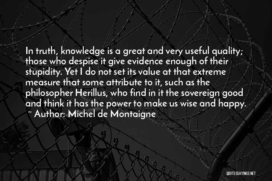 Michel De Montaigne Quotes: In Truth, Knowledge Is A Great And Very Useful Quality; Those Who Despise It Give Evidence Enough Of Their Stupidity.