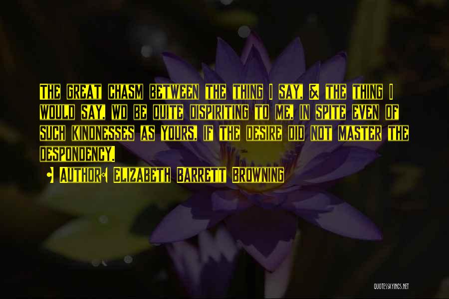 Elizabeth Barrett Browning Quotes: The Great Chasm Between The Thing I Say, & The Thing I Would Say, Wd Be Quite Dispiriting To Me,