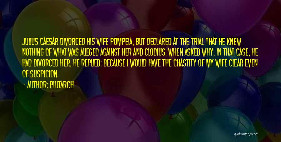 Plutarch Quotes: Julius Caesar Divorced His Wife Pompeia, But Declared At The Trial That He Knew Nothing Of What Was Alleged Against