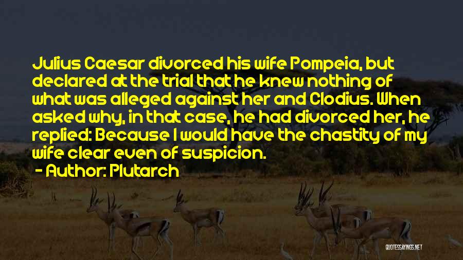 Plutarch Quotes: Julius Caesar Divorced His Wife Pompeia, But Declared At The Trial That He Knew Nothing Of What Was Alleged Against