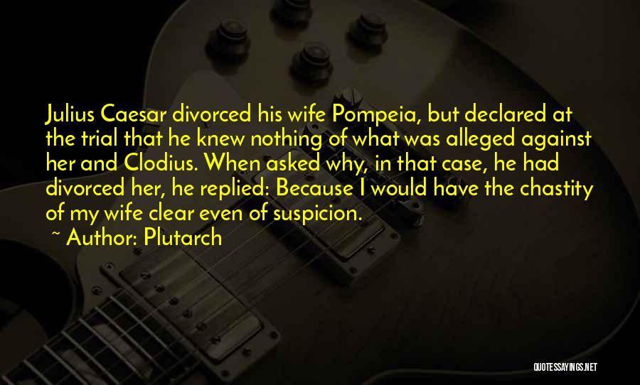 Plutarch Quotes: Julius Caesar Divorced His Wife Pompeia, But Declared At The Trial That He Knew Nothing Of What Was Alleged Against