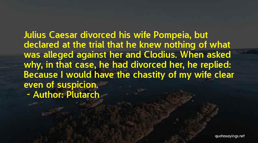 Plutarch Quotes: Julius Caesar Divorced His Wife Pompeia, But Declared At The Trial That He Knew Nothing Of What Was Alleged Against