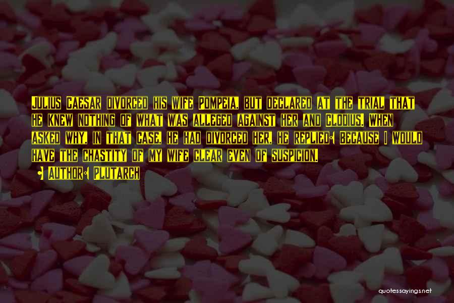 Plutarch Quotes: Julius Caesar Divorced His Wife Pompeia, But Declared At The Trial That He Knew Nothing Of What Was Alleged Against