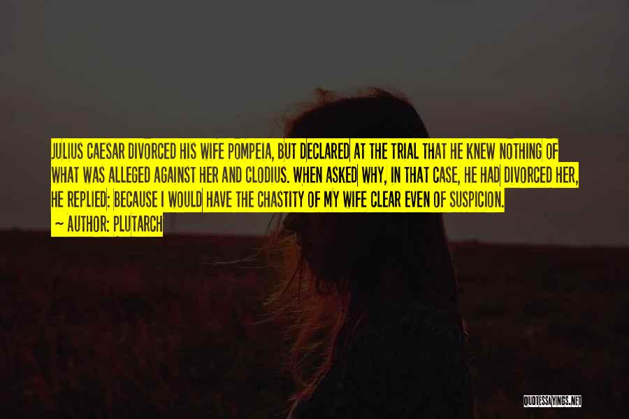Plutarch Quotes: Julius Caesar Divorced His Wife Pompeia, But Declared At The Trial That He Knew Nothing Of What Was Alleged Against