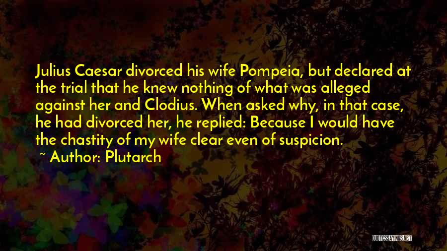 Plutarch Quotes: Julius Caesar Divorced His Wife Pompeia, But Declared At The Trial That He Knew Nothing Of What Was Alleged Against