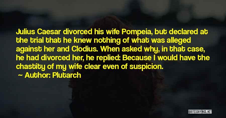 Plutarch Quotes: Julius Caesar Divorced His Wife Pompeia, But Declared At The Trial That He Knew Nothing Of What Was Alleged Against