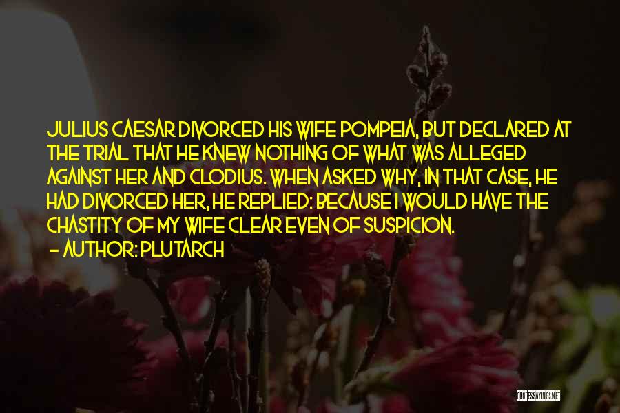 Plutarch Quotes: Julius Caesar Divorced His Wife Pompeia, But Declared At The Trial That He Knew Nothing Of What Was Alleged Against