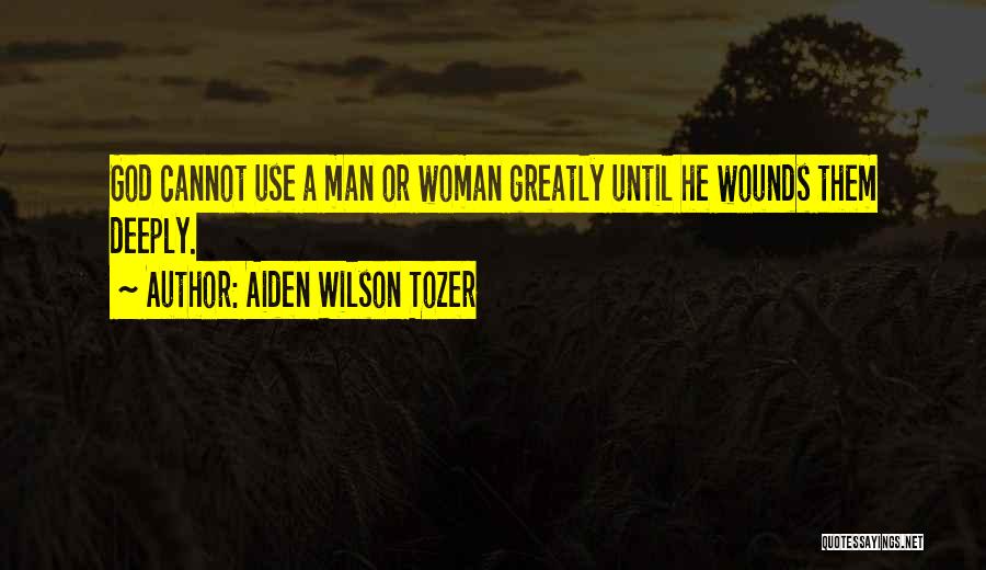 Aiden Wilson Tozer Quotes: God Cannot Use A Man Or Woman Greatly Until He Wounds Them Deeply.
