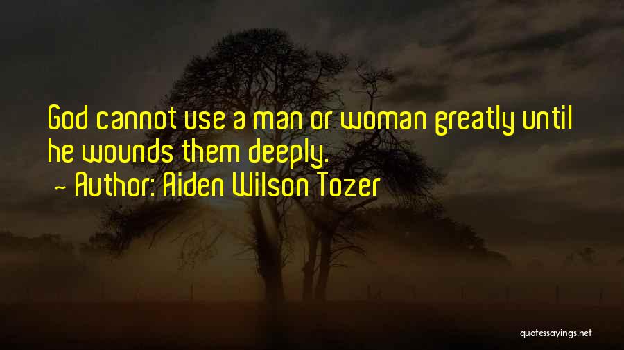 Aiden Wilson Tozer Quotes: God Cannot Use A Man Or Woman Greatly Until He Wounds Them Deeply.