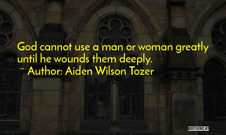 Aiden Wilson Tozer Quotes: God Cannot Use A Man Or Woman Greatly Until He Wounds Them Deeply.
