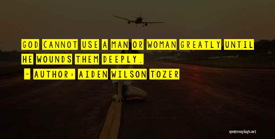 Aiden Wilson Tozer Quotes: God Cannot Use A Man Or Woman Greatly Until He Wounds Them Deeply.