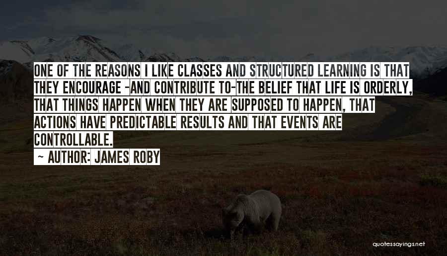 James Roby Quotes: One Of The Reasons I Like Classes And Structured Learning Is That They Encourage -and Contribute To-the Belief That Life