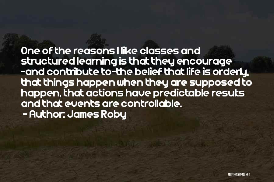 James Roby Quotes: One Of The Reasons I Like Classes And Structured Learning Is That They Encourage -and Contribute To-the Belief That Life