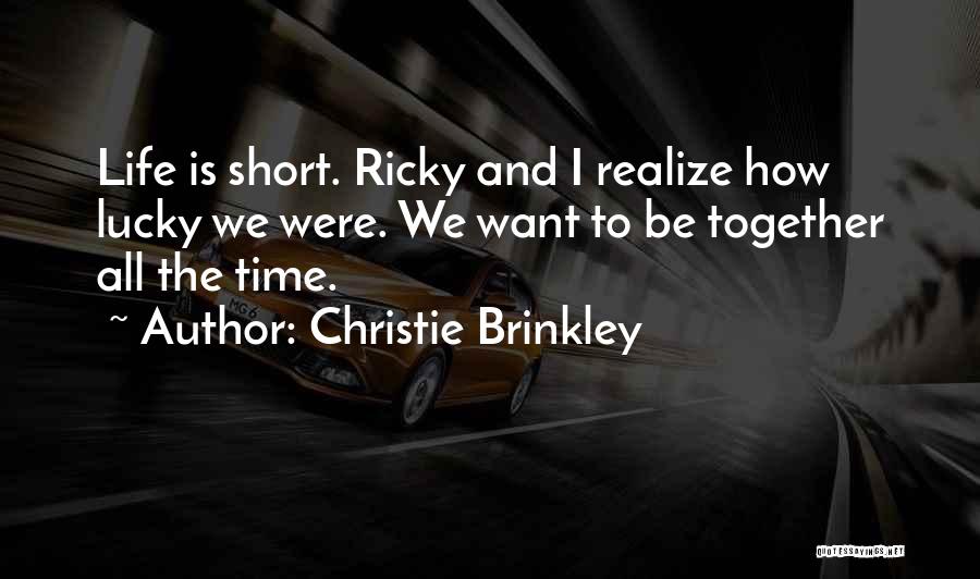 Christie Brinkley Quotes: Life Is Short. Ricky And I Realize How Lucky We Were. We Want To Be Together All The Time.