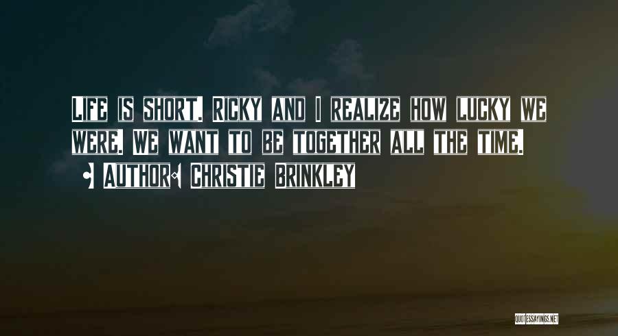 Christie Brinkley Quotes: Life Is Short. Ricky And I Realize How Lucky We Were. We Want To Be Together All The Time.