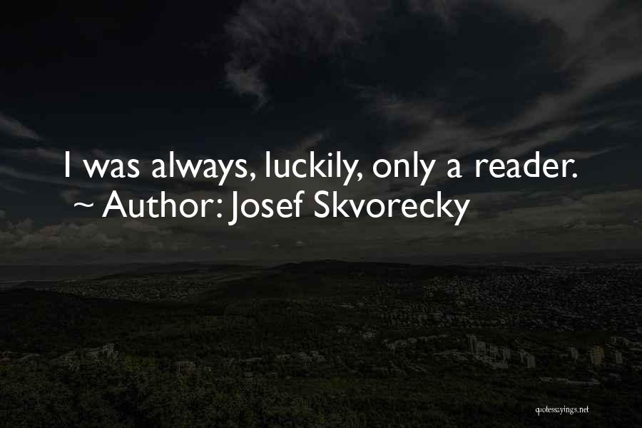 Josef Skvorecky Quotes: I Was Always, Luckily, Only A Reader.