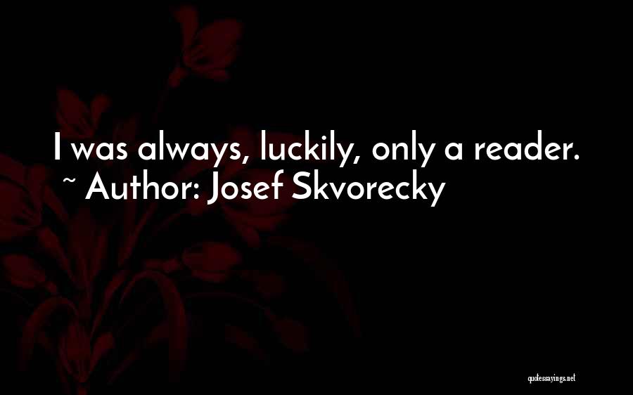 Josef Skvorecky Quotes: I Was Always, Luckily, Only A Reader.