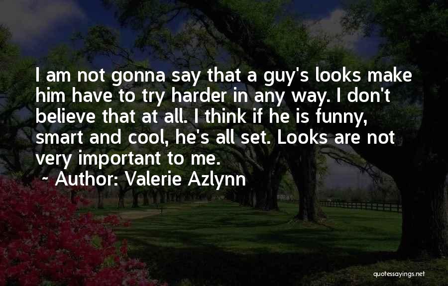 Valerie Azlynn Quotes: I Am Not Gonna Say That A Guy's Looks Make Him Have To Try Harder In Any Way. I Don't