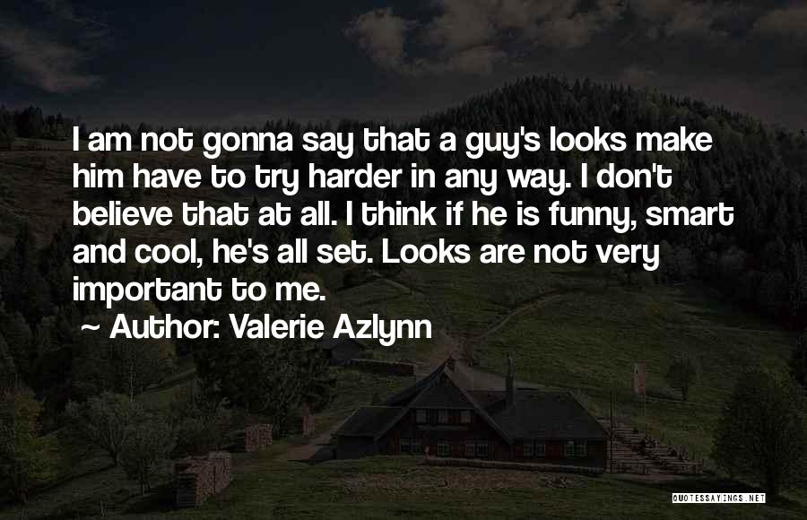 Valerie Azlynn Quotes: I Am Not Gonna Say That A Guy's Looks Make Him Have To Try Harder In Any Way. I Don't