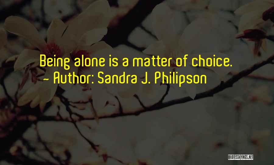 Sandra J. Philipson Quotes: Being Alone Is A Matter Of Choice.