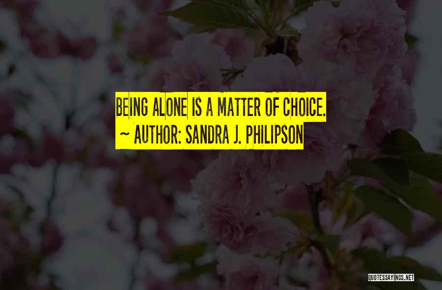 Sandra J. Philipson Quotes: Being Alone Is A Matter Of Choice.