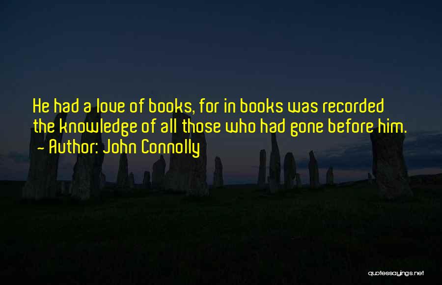 John Connolly Quotes: He Had A Love Of Books, For In Books Was Recorded The Knowledge Of All Those Who Had Gone Before