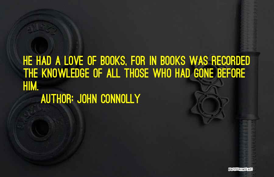 John Connolly Quotes: He Had A Love Of Books, For In Books Was Recorded The Knowledge Of All Those Who Had Gone Before