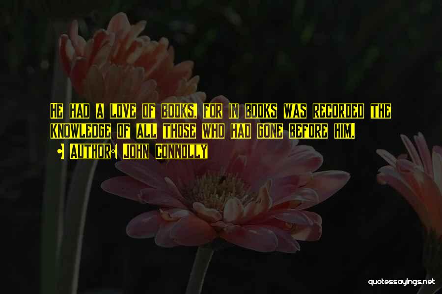 John Connolly Quotes: He Had A Love Of Books, For In Books Was Recorded The Knowledge Of All Those Who Had Gone Before