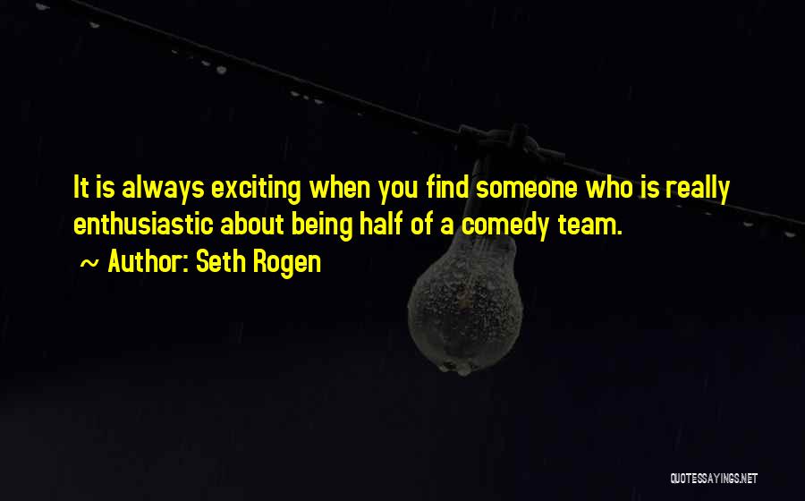 Seth Rogen Quotes: It Is Always Exciting When You Find Someone Who Is Really Enthusiastic About Being Half Of A Comedy Team.